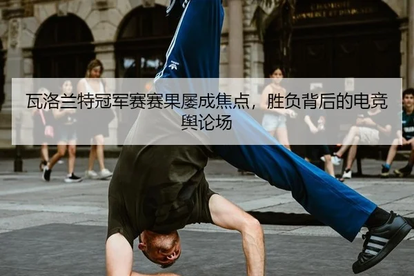 瓦洛兰特冠军赛赛果屡成焦点，胜负背后的电竞舆论场